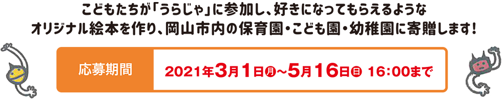 こどもたちが「うらじゃ」を好きになってもらえるようなオリジナル絵本を作り、岡山市内の保育園・こども園・幼稚園に寄贈します！ 応募期間 2021年3月1日（月）～5月16日（日）16:00まで